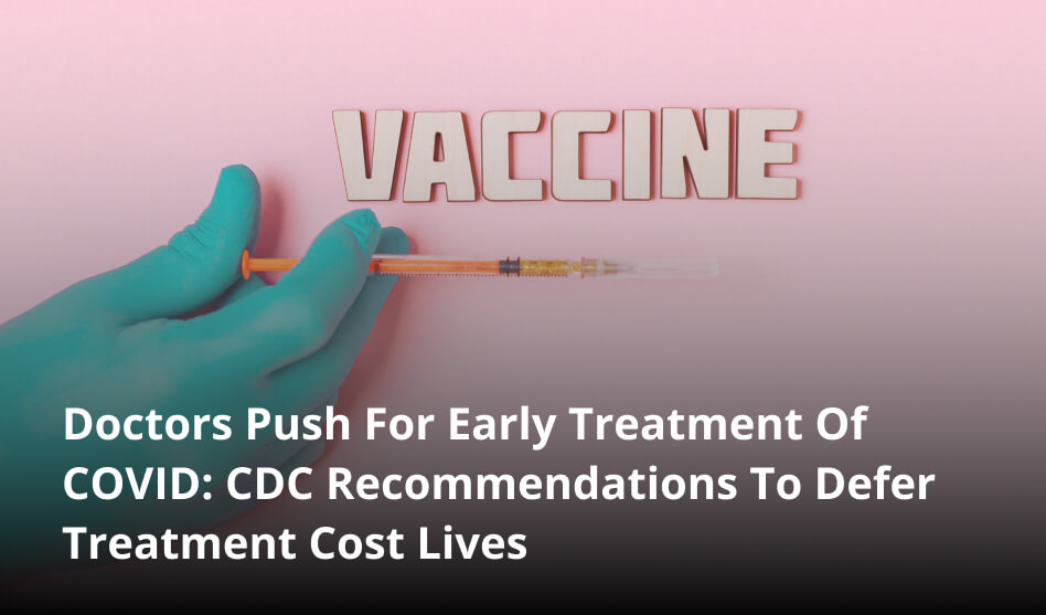 Doctors Push For Early Treatment Of COVID: CDC Recommendations To Defer Treatment Cost Lives