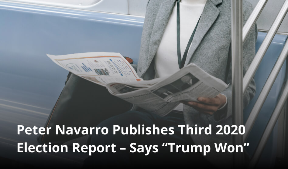 Peter Navarro Publishes Third 2020 Election Report – Says “Trump Won”