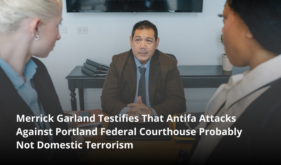 Merrick Garland Testifies That Antifa Attacks Against Portland Federal Courthouse Probably Not Domestic Terrorism