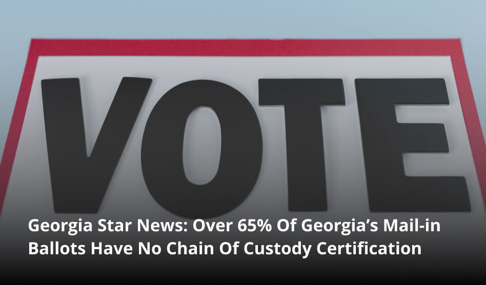 Georgia Star News: Over 65% Of Georgia’s Mail-in Ballots Have No Chain Of Custody Certification