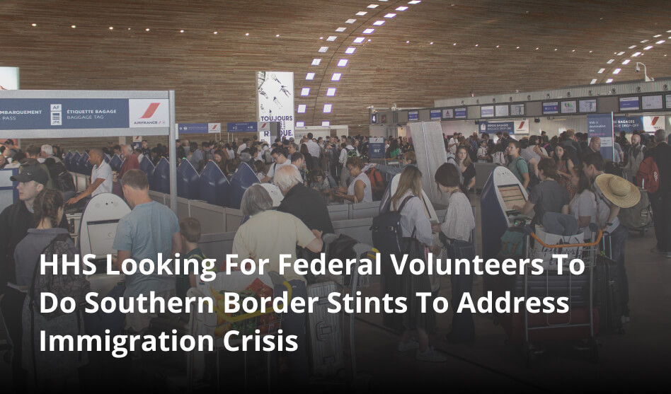 HHS Looking For Federal Volunteers To Do Southern Border Stints To Address Immigration Crisis