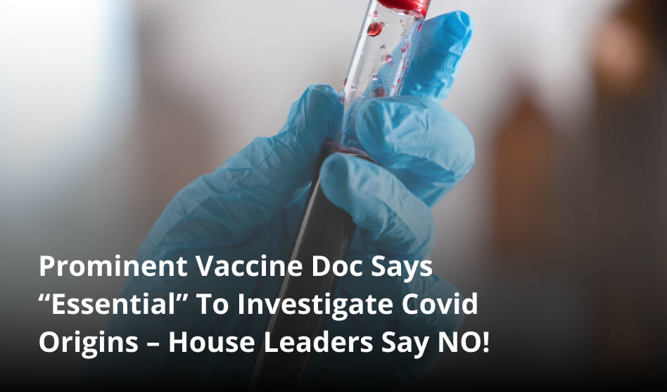 Prominent Vaccine Doc Says “Essential” To Investigate Covid Origins – House Leaders Say NO!