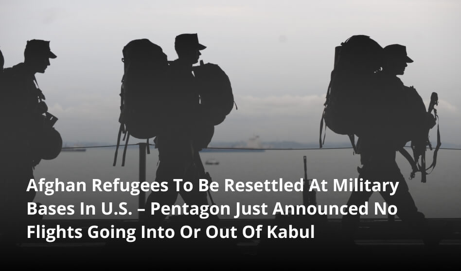 Afghan Refugees To Be Resettled At Military Bases In U.S. – Pentagon Just Announced No Flights Going Into Or Out Of Kabul