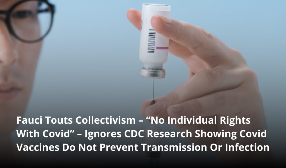 Fauci Touts Collectivism – “No Individual Rights With Covid” – Ignores CDC Research Showing Covid Vaccines Do Not Prevent Transmission Or Infection