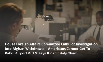 House Foreign Affairs Committee Calls For Investigation Into Afghan Withdrawal – Americans Cannot Get To Kabul Airport & U.S. Says It Can’t Help Them