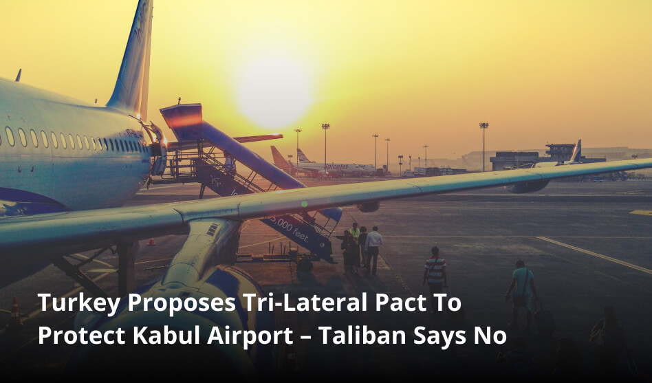 Turkey Proposes Tri-Lateral Pact To Protect Kabul Airport – Taliban Says No