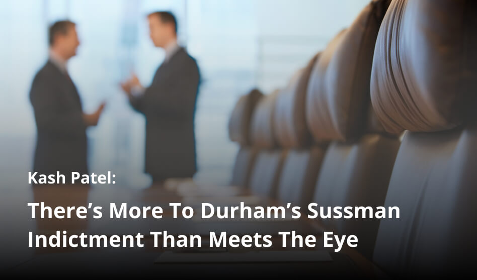 Kash Patel: There’s More To Durham’s Sussman Indictment Than Meets The Eye